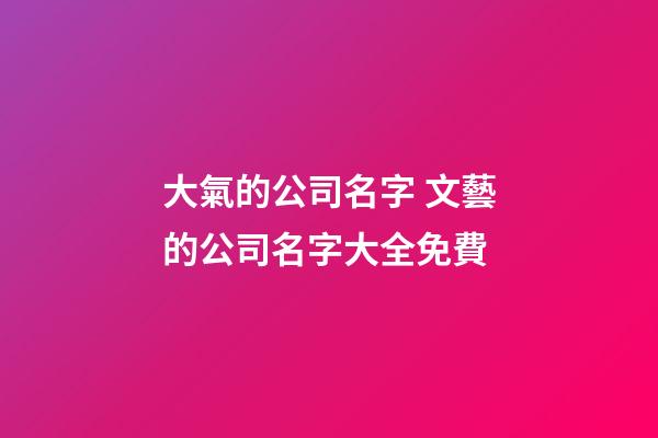 大氣的公司名字 文藝的公司名字大全免費-第1張-公司起名-玄機派